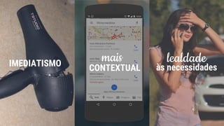 IMEDIATISMO
mais
CONTEXTUAL
lealdade
às necessidades
 