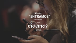 “ENTRAMOS”
vivemos
Nós não
na internet
nós
online
 