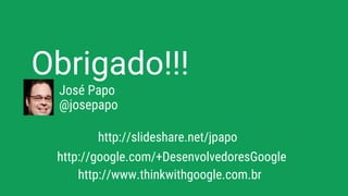 Obrigado!!!
http://slideshare.net/jpapo
José Papo
@josepapo
http://google.com/+DesenvolvedoresGoogle
http://www.thinkwithgoogle.com.br
 