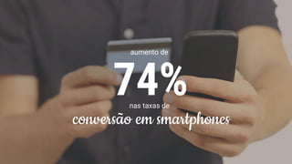 74%
aumento de
nas taxas de
conversão em smartphones
 