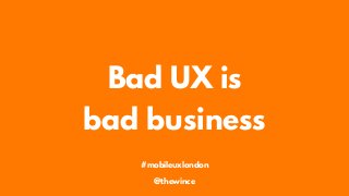 Bad UX is
bad business
#mobileuxlondon
@thewince
 
