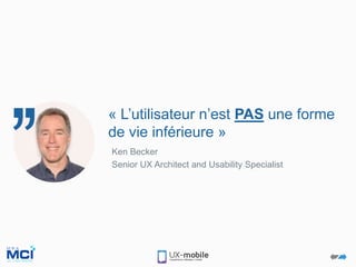 Ken Becker
Senior UX Architect and Usability Specialist
« L’utilisateur n’est PAS une forme
de vie inférieure »
 