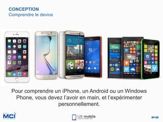 CONCEPTION
Comprendre le device
Pour comprendre un iPhone, un Android ou un Windows
Phone, vous devez l’avoir en main, et l’expérimenter
personnellement.
 