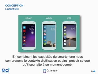 CONCEPTION
L’adaptivité
En combinant les capacités du smartphone nous
comprenons le contexte d’utilisation et ainsi prévoir ce que
qu’il souhaite à un moment donné.
.
 
