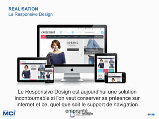 REALISATION
Le Responsive Design
Le Responsive Design est aujourd'hui une solution
incontournable si l'on veut conserver sa présence sur
internet et ce, quel que soit le support de navigation
emprunté.
 
