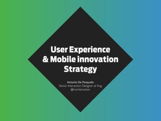 User Experience
& Mobile innovation
Strategy
Antonio	
  De	
  Pasquale
Senior Interaction Designer at frog
@myinteraction

 