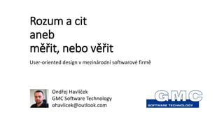 Rozum a cit
aneb
měřit, nebo věřit
User-oriented design v mezinárodní softwarové firmě
Ondřej Havlíček
GMC Software Technology
ohavlicek@outlook.com
 