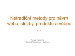 Netradiční metody pro návrh
webu, služby, produktu a vůbec …
Tereza Venerová
Senior UX designer - NetSuite
 