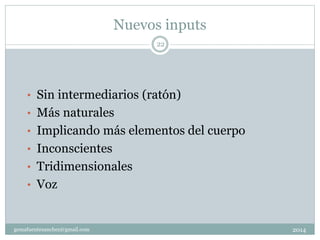 Nuevos inputs
2014gemafuentesanchez@gmail.com
22
• Sin intermediarios (ratón)
• Más naturales
• Implicando más elementos del cuerpo
• Inconscientes
• Tridimensionales
• Voz
 