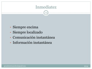 Inmediatez
2014gemafuentesanchez@gmail.com
24
• Siempre encima
• Siempre localizado
• Comunicación instantánea
• Información instantánea
 