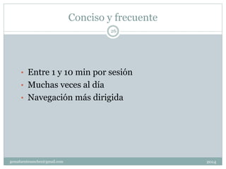 Conciso y frecuente
2014gemafuentesanchez@gmail.com
26
• Entre 1 y 10 min por sesión
• Muchas veces al día
• Navegación más dirigida
 