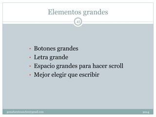 Elementos grandes
2014gemafuentesanchez@gmail.com
45
• Botones grandes
• Letra grande
• Espacio grandes para hacer scroll
• Mejor elegir que escribir
 