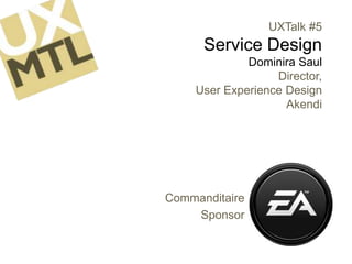 UXTalk #5Service DesignDominira SaulDirector, User Experience DesignAkendi Commanditaire Sponsor 