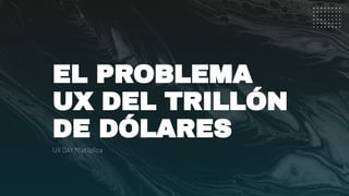 EL PROBLEMA
UX DEL TRILLÓN
DE DÓLARES
UX DAY Multiplica
 