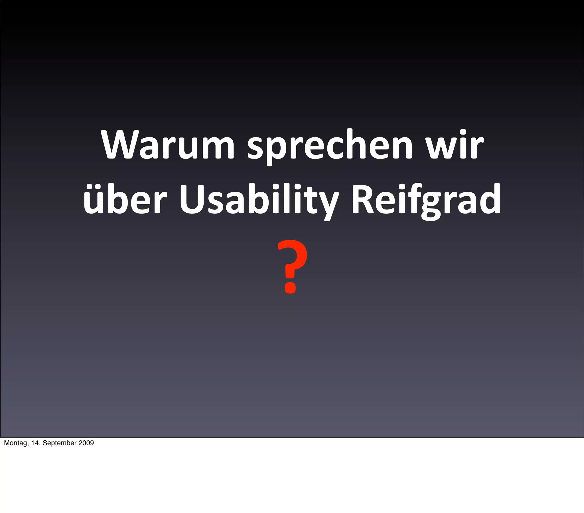 Warum sprechen wir 
                      über Usability Reifgrad
                                ?
Montag, 14. September 2009
 