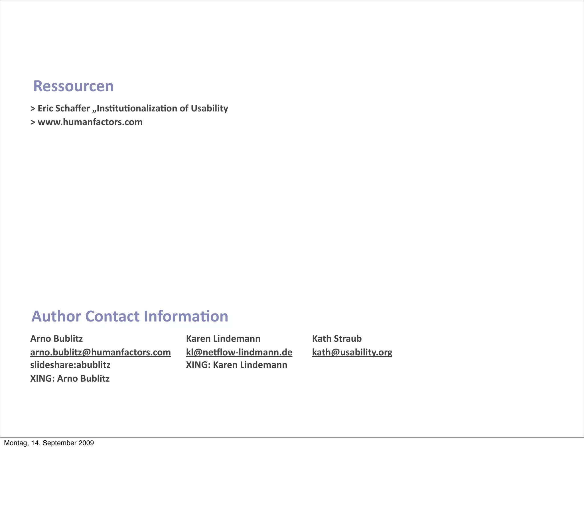 Ressourcen
       > Eric Schaﬀer „Ins2tu2onaliza2on of Usability
       > www.humanfactors.com




       Author Contact Informa2on
       Arno Bublitz                        Karen Lindemann         Kath Straub
       arno.bublitz@humanfactors.com       kl@neZlow‐lindmann.de   kath@usability.org
       slideshare:abublitz                 XING: Karen Lindemann
       XING: Arno Bublitz




Montag, 14. September 2009
 