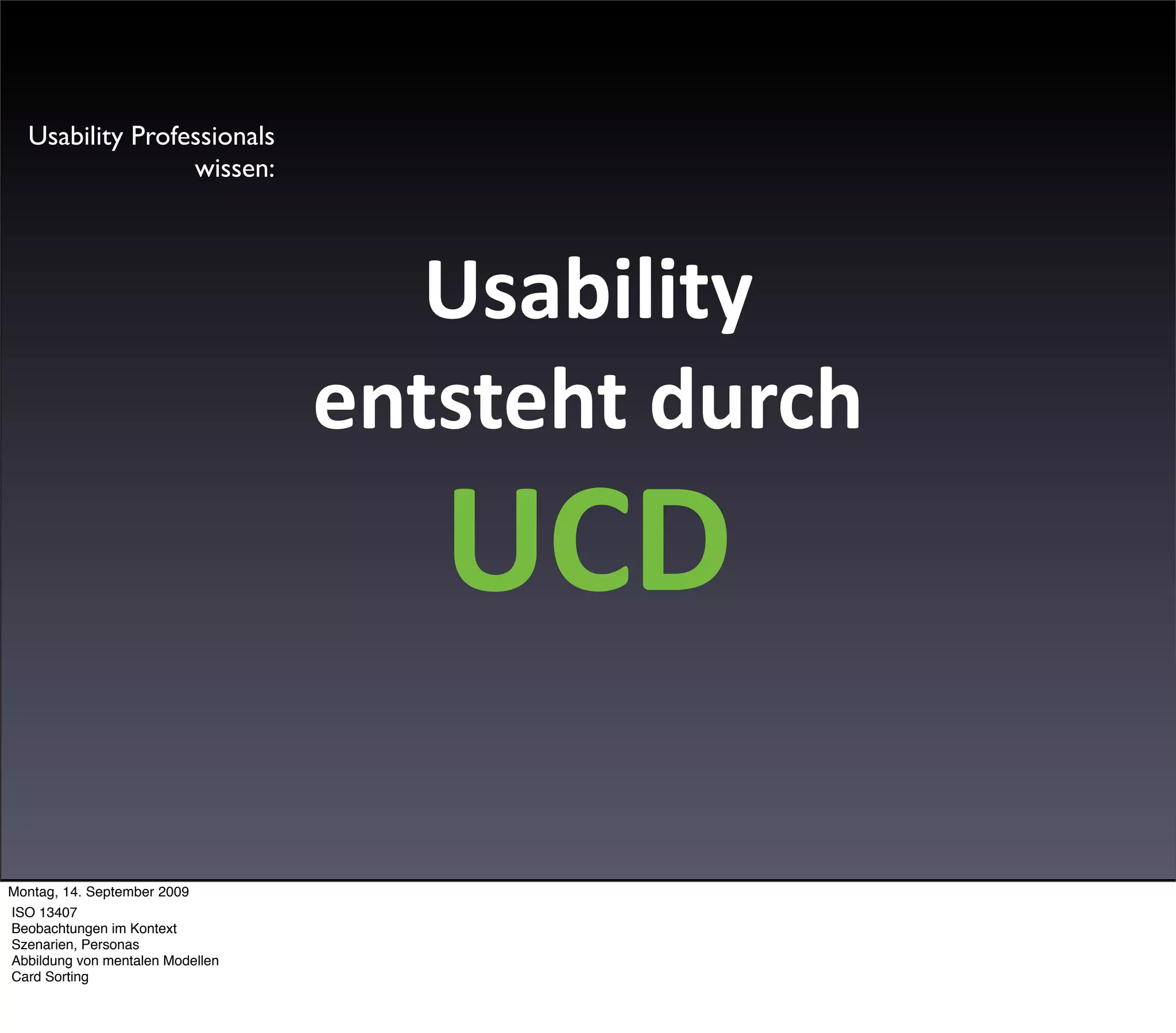 Usability Professionals
                 wissen:




                                     Usability
                                  entsteht durch
                                     UCD
Montag, 14. September 2009
ISO 13407
Beobachtungen im Kontext
Szenarien, Personas
Abbildung von mentalen Modellen
Card Sorting
 