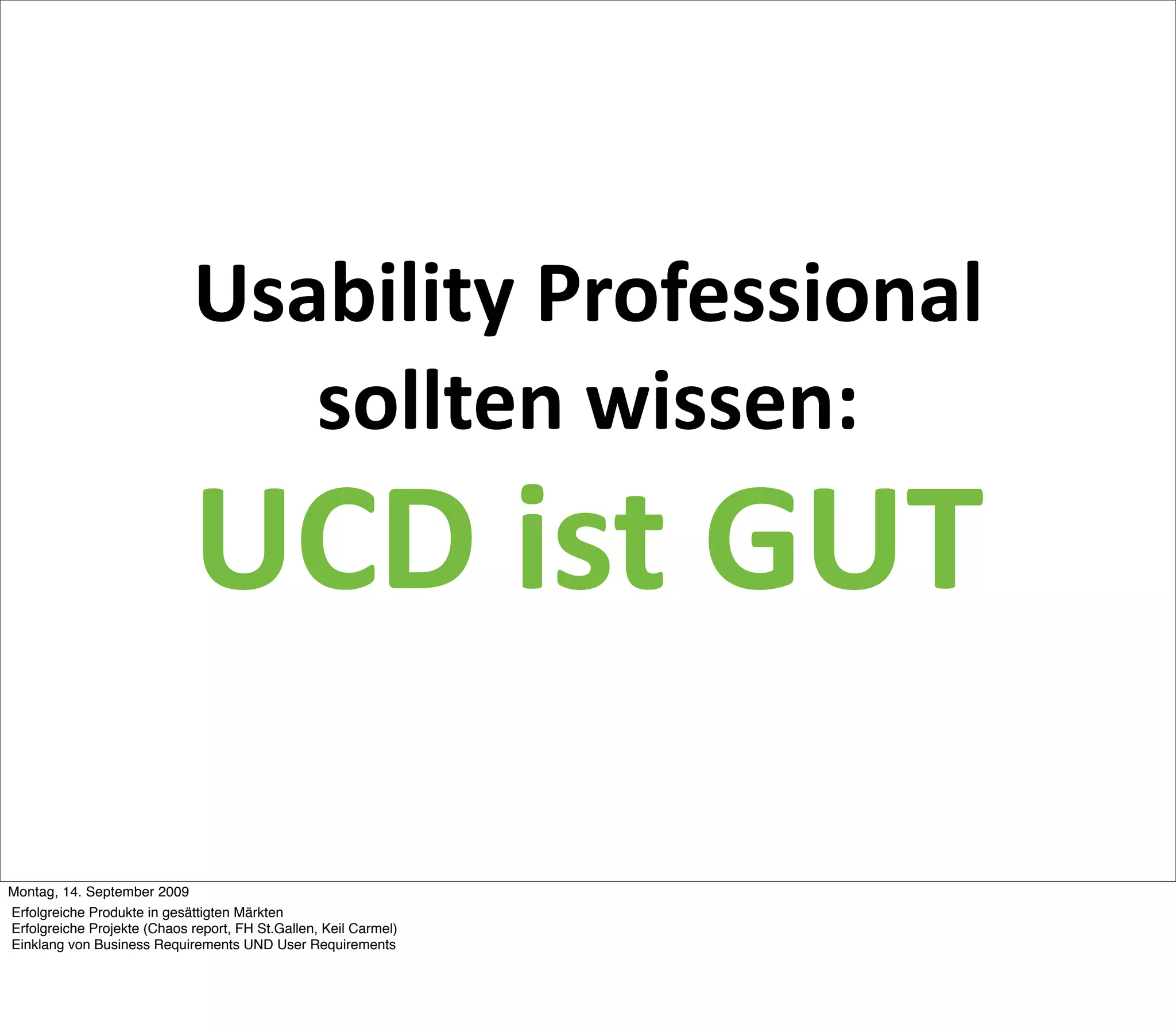 Usability Professional 
                                sollten wissen:
                             UCD ist GUT
Montag, 14. September 2009
Erfolgreiche Produkte in gesättigten Märkten
Erfolgreiche Projekte (Chaos report, FH St.Gallen, Keil Carmel)
Einklang von Business Requirements UND User Requirements
 
