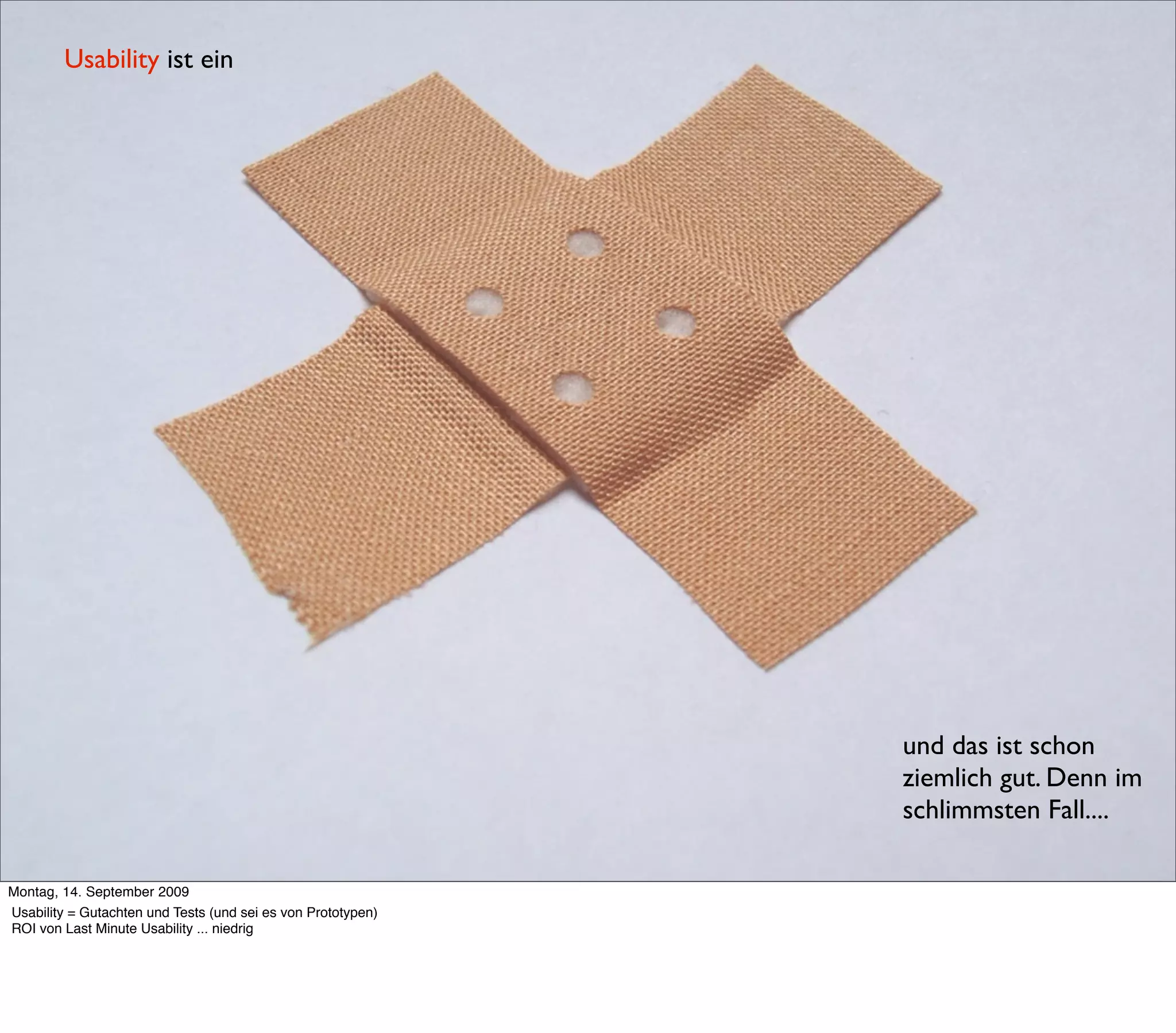 Usability ist ein




                                                              und das ist schon
                                                              ziemlich gut. Denn im
                                                              schlimmsten Fall....

Montag, 14. September 2009
Usability = Gutachten und Tests (und sei es von Prototypen)
ROI von Last Minute Usability ... niedrig
 