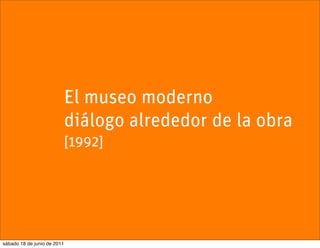 El museo moderno
                             diálogo alrededor de la obra
                             [1992]




sábado 18 de junio de 2011
 