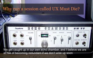 Why run a session called UX Must Die?




We get caught up in our own echo chamber, and I believe we are
at risk of becomi...