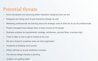 Potential threats
‣   Some developers are becoming better interaction designers than we are

‣   Designers are doing more ...