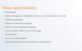 Some opportunities
‣   Be the experts

‣   Widen our perspectives: new platforms (iPad etc.), brands/orgnaisations, servbi...