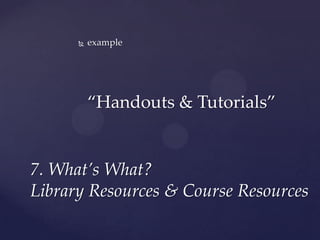   example




          “Handouts & Tutorials”


7. What’s What?
Library Resources & Course Resources
 