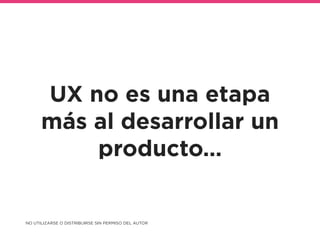 UX no es una etapa
más al desarrollar un
producto…
NO UTILIZARSE O DISTRIBUIRSE SIN PERMISO DEL AUTOR @accantu
 