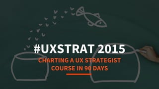 1
CHARTING A UX STRATEGIST
COURSE IN 90 DAYS
#UXSTRAT 2015
 