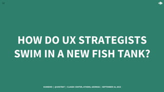 12
HOW DO UX STRATEGISTS
SWIM IN A NEW FISH TANK?
#UXNEMO | @UXSTRAT | CLASSIC CENTER, ATHENS, GEORGIA | SEPTEMBER 10, 2015
 