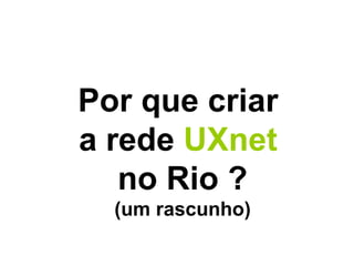 Por que criar  a rede  UXnet  no Rio ? (um rascunho) 