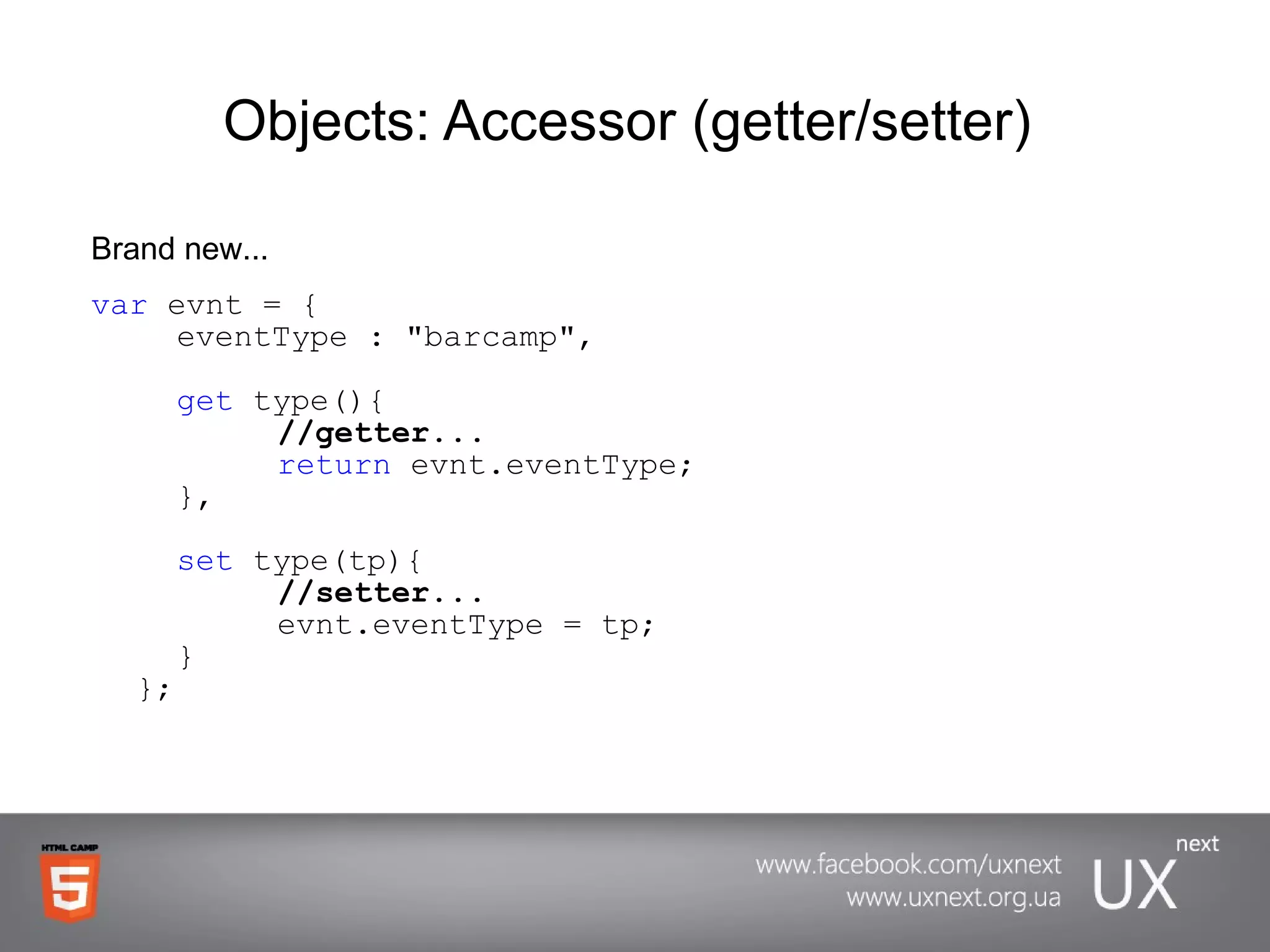 Objects: Accessor (getter/setter)  Brand new... var  evnt = { eventType : &quot;barcamp&quot;, get  type(){ //getter... return  evnt.eventType; }, set  type(tp){ //setter... evnt.eventType = tp; } }; 