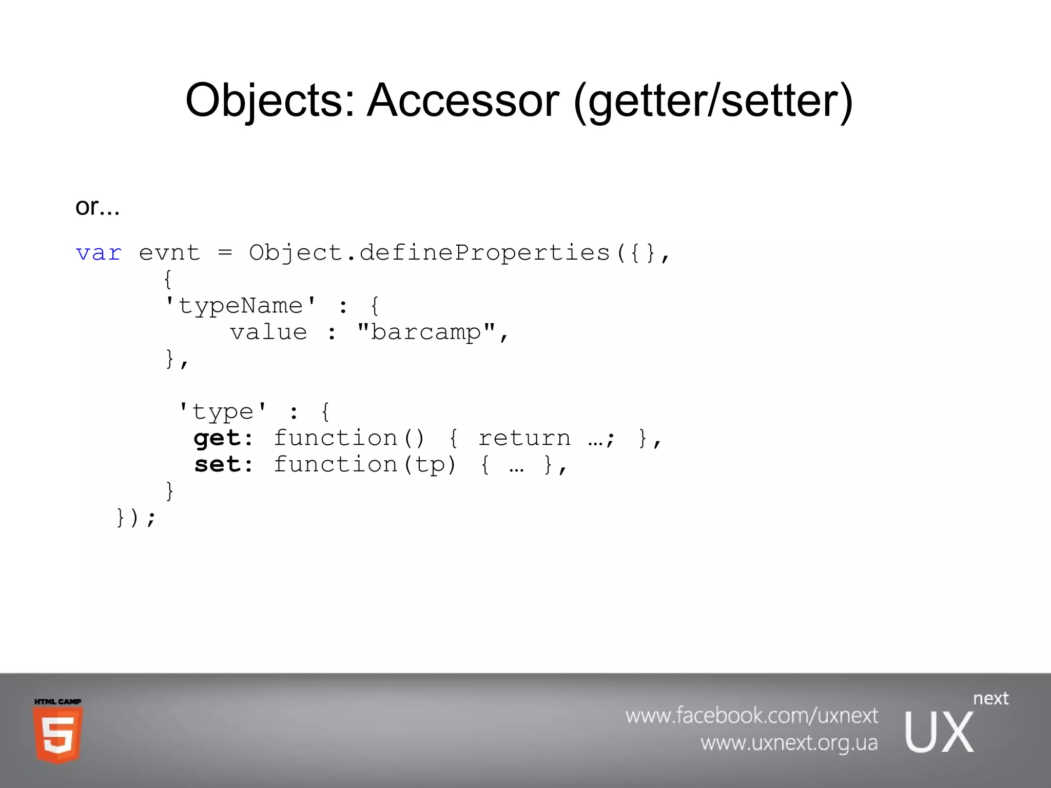 Objects: Accessor (getter/setter)  or... var  evnt = Object.defineProperties({},   {  'typeName' : { value : &quot;barcamp&quot;,  },   'type' : {   get : function() { return …; },   set : function(tp) { … },  } }); 