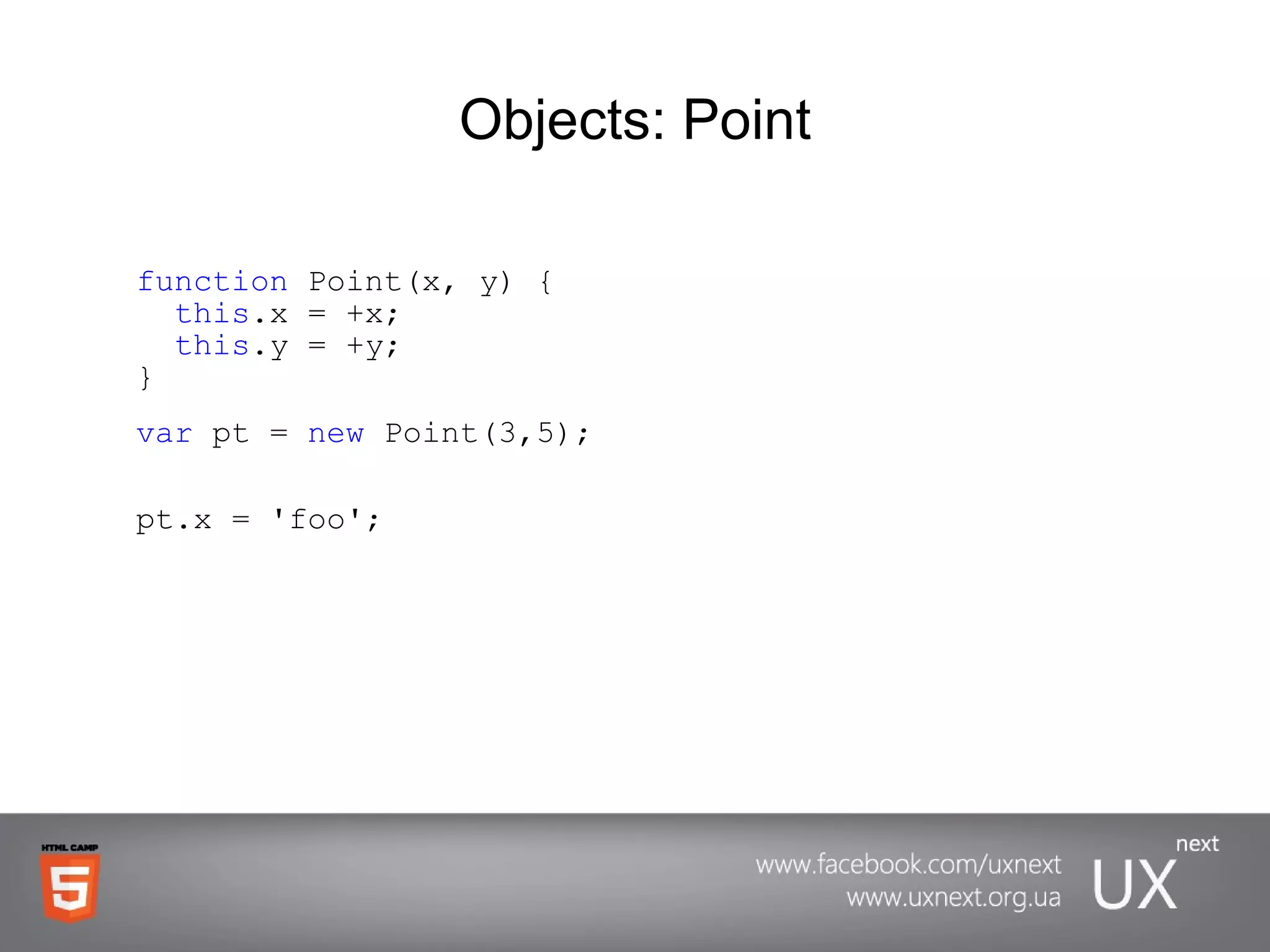 Objects: Point function  Point(x, y) {   this .x = +x;    this .y = +y;  } var  pt =  new  Point(3,5); pt.x = 'foo'; 