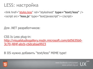 LESS: настройка<link href="styles.less" rel="stylesheet" type="text/less“ /><script src="less.js" type="text/javascript"></script>Для .NET разработчиков:CSS Is Less plug-in: http://visualstudiogallery.msdn.microsoft.com/dd5635b0-3c70-484f-abcb-cbdcabaa9923В IIS нужно добавить “text/less” MIME type!