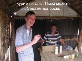 Курим сигары. Пьем мохито.Задаем вопросы.