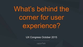 What’s behind the
corner for user
experience?
UX Congress October 2015
 