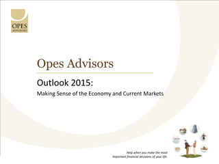 Opes Advisors 
Outlook 2015: 
Making Sense of the Economy and Current Markets 
Help when you make the most 
Important financial decisions of your life. 
 