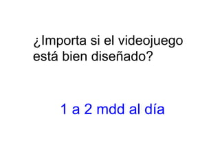¿Importa si el videojuego
está bien diseñado?
1 a 2 mdd al día