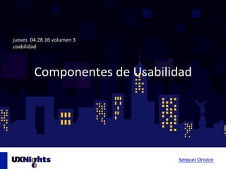 Componentes	de	Usabilidad	
jueves		04.28.16	volumen	3	
usabilidad	
Serguei	Orozco	
 