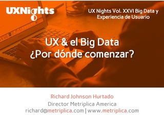 Midiendo mejor la
conversión de nuestros
leads onlineRichard Johnson Hurtado
Director Metriplica America
richard@metriplica.com | www.metriplica.com
UX & el Big Data
¿Por dónde comenzar?
UX Nights Vol. XXVI Big Data y
Experiencia de Usuario
 