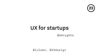 UX for startups
@UXnights
@lulomx, @23design
 