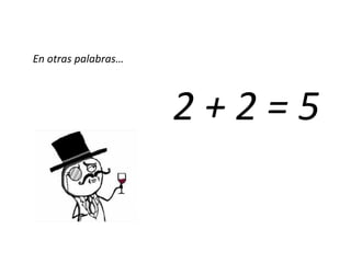 En otras palabras…
2 + 2 = 5
 