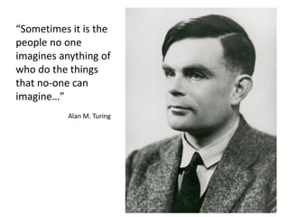 “Sometimes it is the
people no one
imagines anything of
who do the things
that no-one can
imagine…”
Alan M. Turing
 