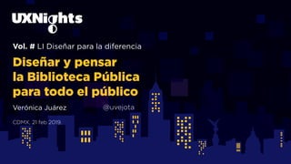 Vol. # LI Diseñar para la diferencia
Diseñar y pensar
la Biblioteca Pública
para todo el público
Verónica Juárez @uvejota
CDMX, 21 feb 2019.
 