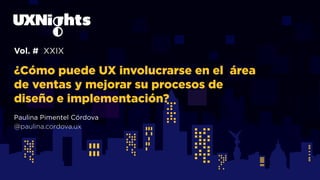 Vol. # XXIX
¿Cómo puede UX involucrarse en el área
de ventas y mejorar su procesos de
diseño e implementación?
Paulina Pimentel Córdova
@paulina.cordova.ux
 