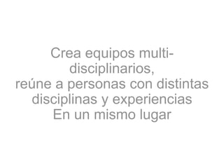 Crea equipos multi-
disciplinarios,
reúne a personas con distintas
disciplinas y experiencias
En un mismo lugar
 