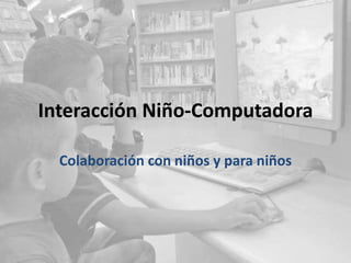 Interacción Niño-Computadora
Colaboración con niños y para niños
 