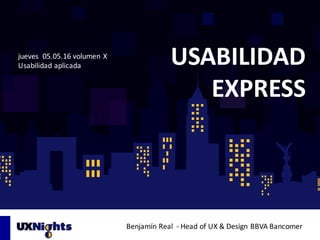 jueves		05.05.16	volumen	X
Usabilidad	aplicada
Benjamín	Real		- Head	of	UX	&	Design BBVA	Bancomer
USABILIDAD	
EXPRESS
 